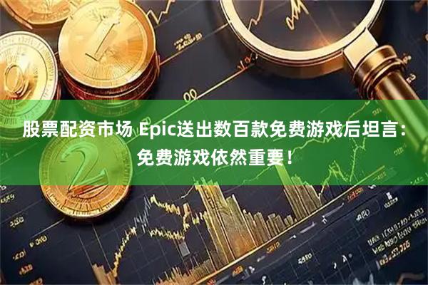 股票配资市场 Epic送出数百款免费游戏后坦言：免费游戏依然重要！