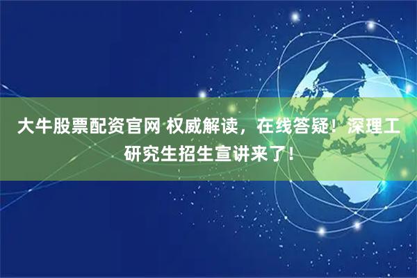 大牛股票配资官网 权威解读，在线答疑！深理工研究生招生宣讲来了！