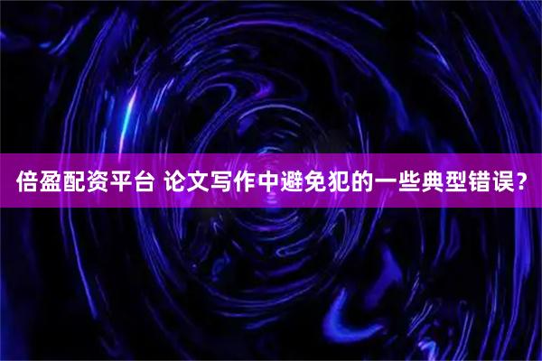 倍盈配资平台 论文写作中避免犯的一些典型错误？