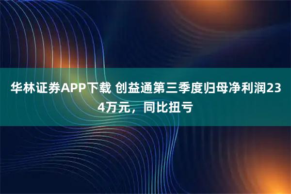华林证券APP下载 创益通第三季度归母净利润234万元，同比扭亏