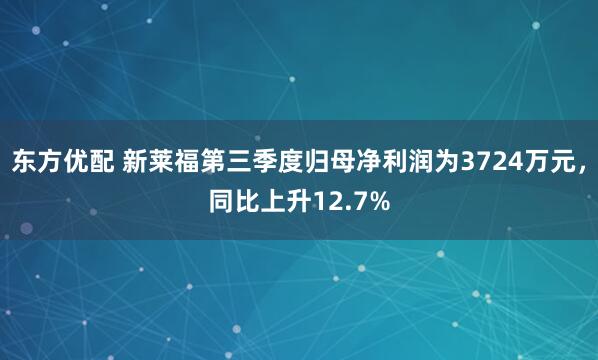 东方优配 新莱福第三季度归母净利润为3724万元，同比上升12.7%