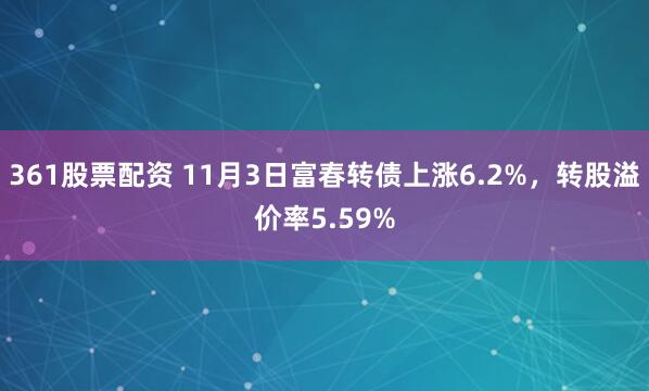 361股票配资 11月3日富春转债上涨6.2%，转股溢价率5.59%