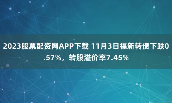 2023股票配资网APP下载 11月3日福新转债下跌0.57%，转股溢价率7.45%
