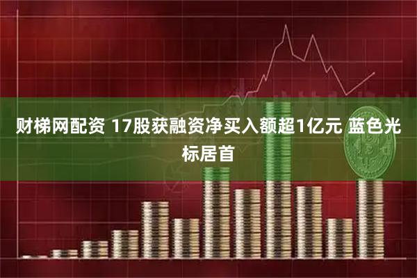 财梯网配资 17股获融资净买入额超1亿元 蓝色光标居首