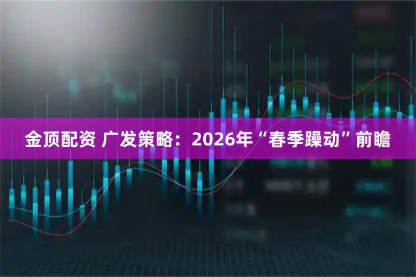 金顶配资 广发策略：2026年“春季躁动”前瞻