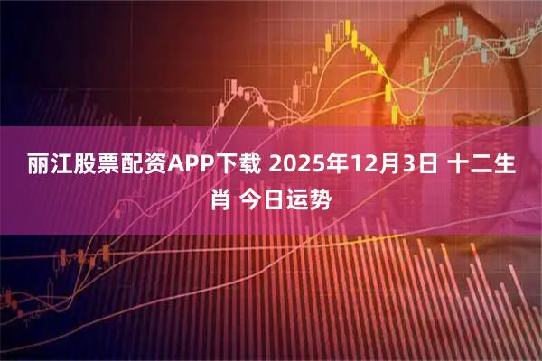 丽江股票配资APP下载 2025年12月3日 十二生肖 今日运势