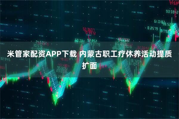 米管家配资APP下载 内蒙古职工疗休养活动提质扩面