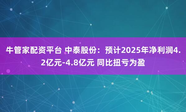 牛管家配资平台 中泰股份：预计2025年净利润4.2亿元-4.8亿元 同比扭亏为盈