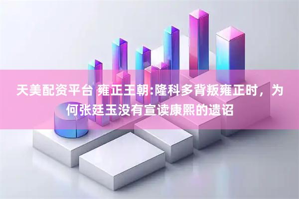 天美配资平台 雍正王朝:隆科多背叛雍正时，为何张廷玉没有宣读康熙的遗诏