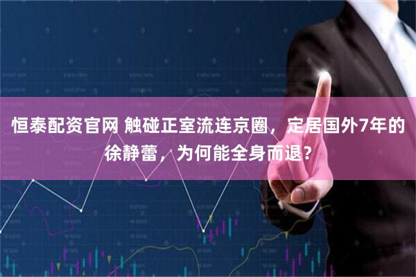 恒泰配资官网 触碰正室流连京圈，定居国外7年的徐静蕾，为何能全身而退？