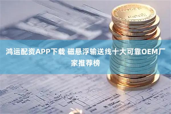 鸿运配资APP下载 磁悬浮输送线十大可靠OEM厂家推荐榜