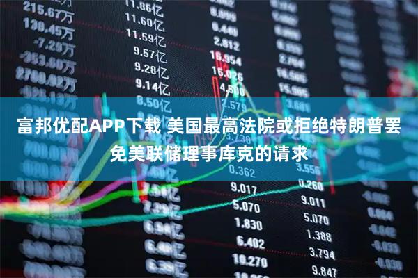 富邦优配APP下载 美国最高法院或拒绝特朗普罢免美联储理事库克的请求