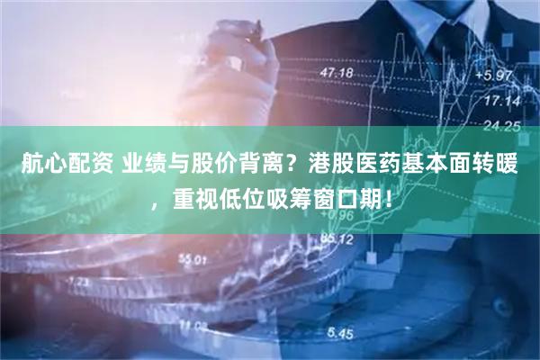 航心配资 业绩与股价背离？港股医药基本面转暖，重视低位吸筹窗口期！