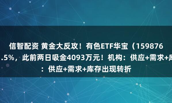 信智配资 黄金大反攻！有色ETF华宝（159876）最高上探1.5%，此前两日吸金4093万元！机构：供应+需求+库存出现转折