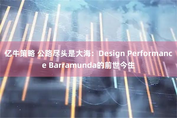亿牛策略 公路尽头是大海：Design Performance Barramunda的前世今生