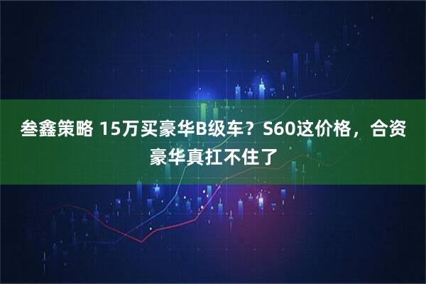 叁鑫策略 15万买豪华B级车？S60这价格，合资豪华真扛不住了
